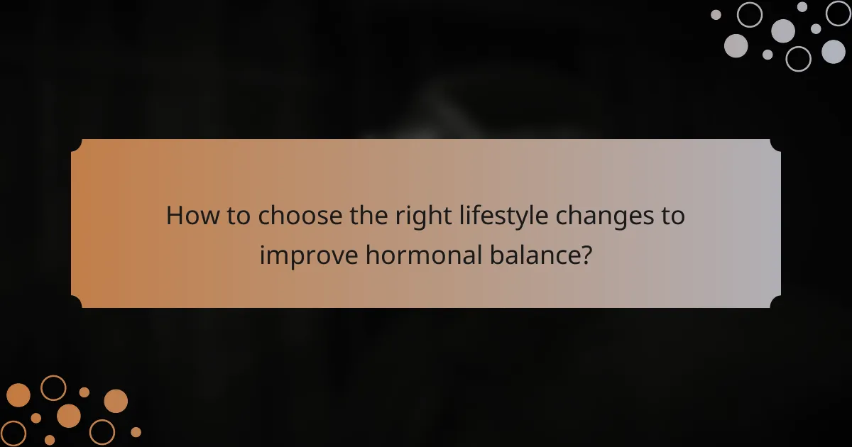 How to choose the right lifestyle changes to improve hormonal balance?