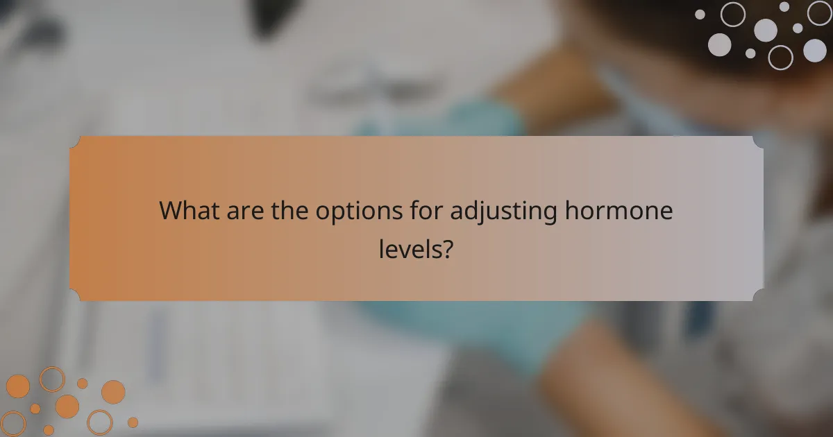What are the options for adjusting hormone levels?