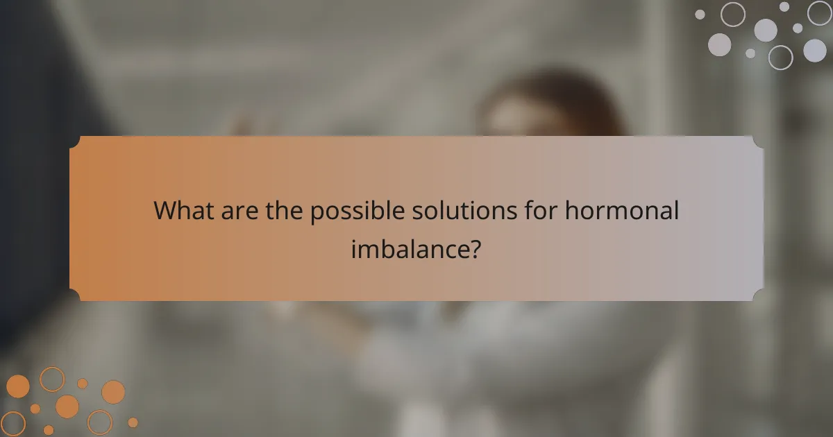 What are the possible solutions for hormonal imbalance?
